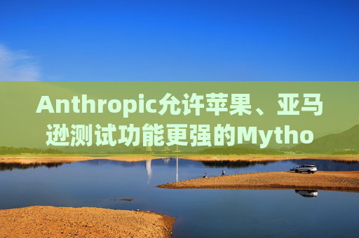 Anthropic允许苹果、亚马逊测试功能更强的Mythos模型  第1张