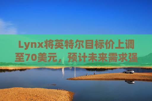Lynx将英特尔目标价上调至70美元，预计未来需求强劲