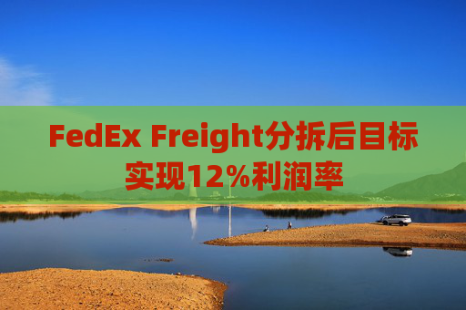 FedEx Freight分拆后目标实现12%利润率