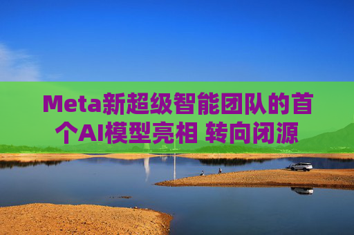 Meta新超级智能团队的首个AI模型亮相 转向闭源