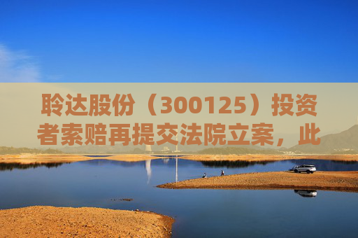 聆达股份（300125）投资者索赔再提交法院立案，此前已有胜诉
