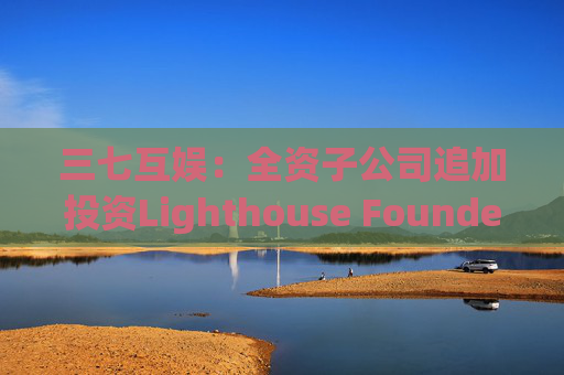 三七互娱：全资子公司追加投资Lighthouse Founders' Fund L.P.300万美元