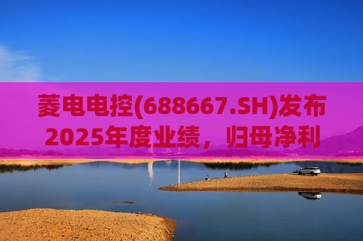 菱电电控(688667.SH)发布2025年度业绩，归母净利润1.36亿元，同比增长750.56%