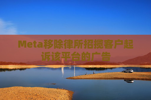Meta移除律所招揽客户起诉该平台的广告