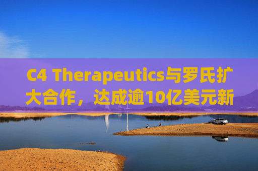 C4 Therapeutics与罗氏扩大合作，达成逾10亿美元新癌症药物协议