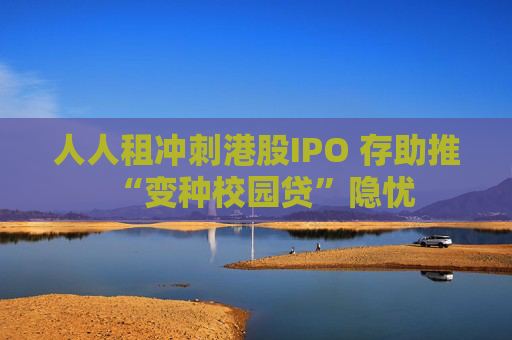 人人租冲刺港股IPO 存助推“变种校园贷”隐忧