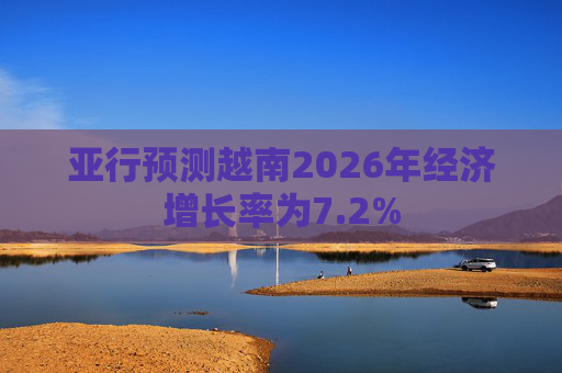 亚行预测越南2026年经济增长率为7.2%