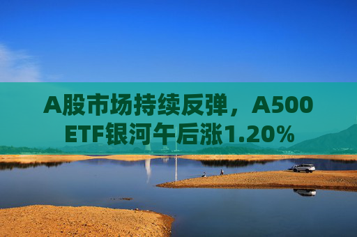 A股市场持续反弹，A500ETF银河午后涨1.20%