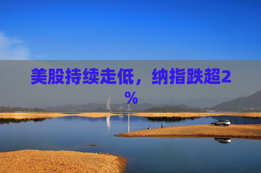 美股持续走低，纳指跌超2%  第1张
