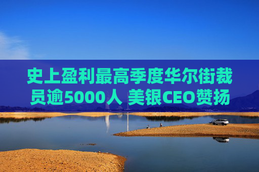 史上盈利最高季度华尔街裁员逾5000人 美银CEO赞扬人工智能带来的变革