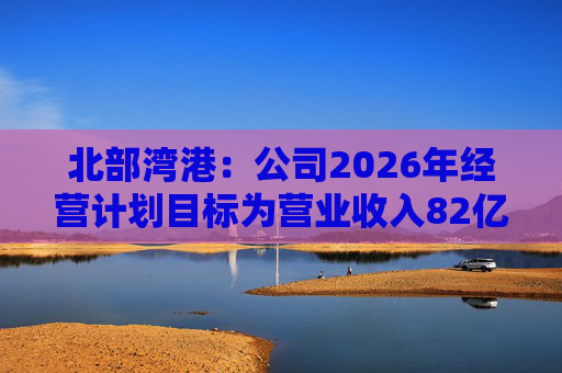 北部湾港：公司2026年经营计划目标为营业收入82亿元，同比增长7.70%