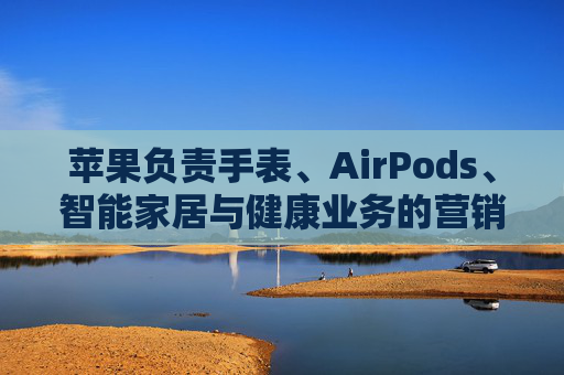 苹果负责手表、AirPods、智能家居与健康业务的营销主管离职