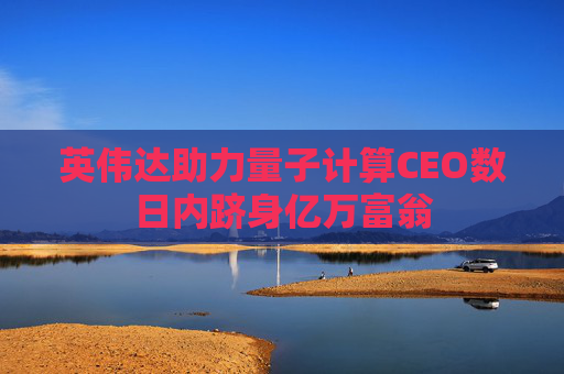 英伟达助力量子计算CEO数日内跻身亿万富翁