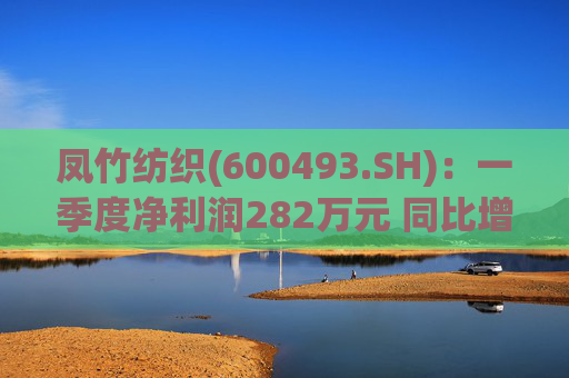 凤竹纺织(600493.SH)：一季度净利润282万元 同比增长62.18%