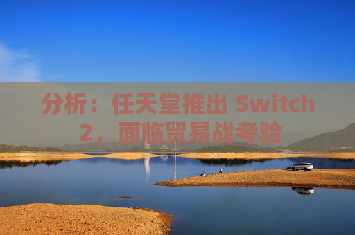 分析：任天堂推出 Switch 2，面临贸易战考验