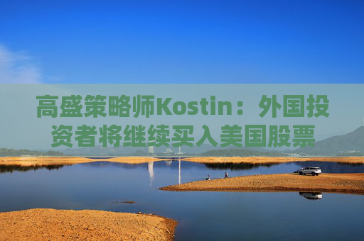 高盛策略师Kostin：外国投资者将继续买入美国股票
