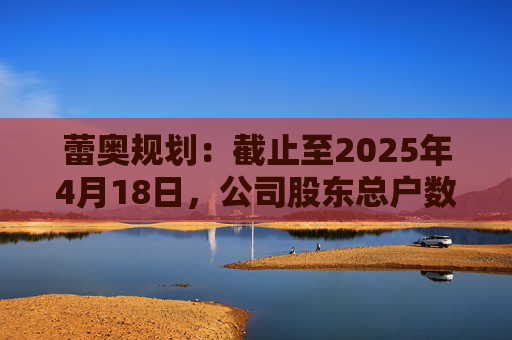 蕾奥规划：截止至2025年4月18日，公司股东总户数12,043户
