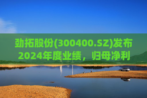 劲拓股份(300400.SZ)发布2024年度业绩，归母净利润8317万元，同比增长110.98%