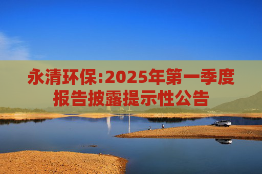 永清环保:2025年第一季度报告披露提示性公告  第1张