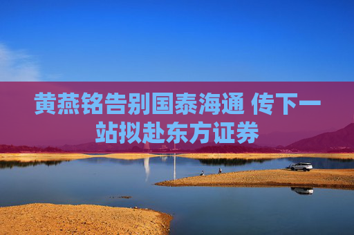 黄燕铭告别国泰海通 传下一站拟赴东方证券