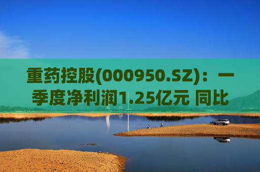 重药控股(000950.SZ):一季度净利润1.25亿元 同比增长21.63%