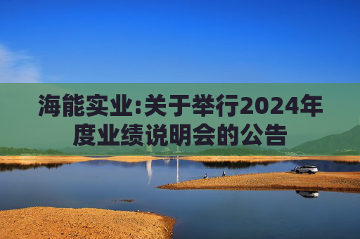 海能实业:关于举行2024年度业绩说明会的公告