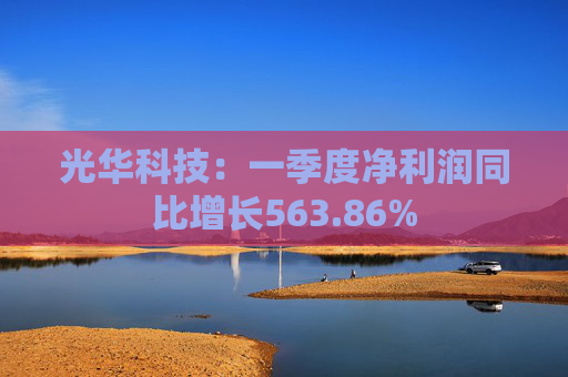 光华科技：一季度净利润同比增长563.86%
