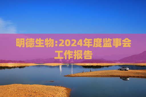 明德生物:2024年度监事会工作报告