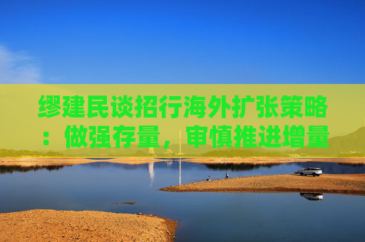缪建民谈招行海外扩张策略：做强存量，审慎推进增量业务