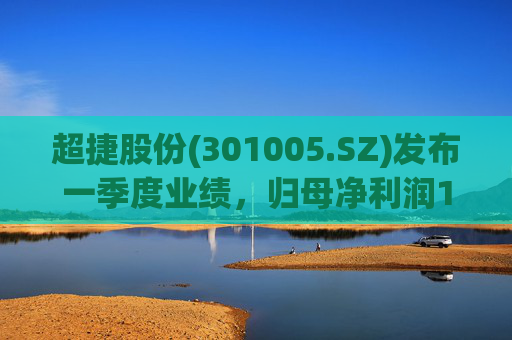 超捷股份(301005.SZ)发布一季度业绩，归母净利润1598.7万元，增长27.18%