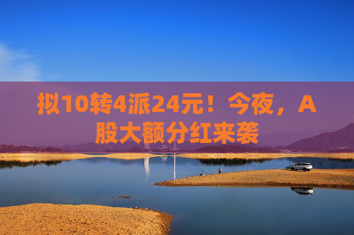 拟10转4派24元！今夜，A股大额分红来袭