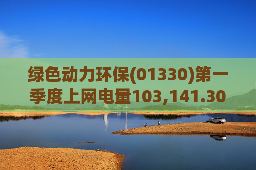 绿色动力环保(01330)第一季度上网电量103,141.30万度 同比增长3.19%