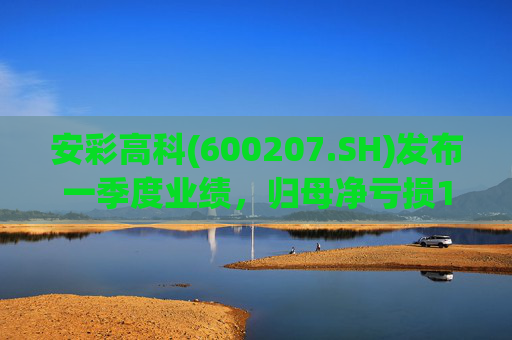 安彩高科(600207.SH)发布一季度业绩，归母净亏损1.07亿元，亏损扩大