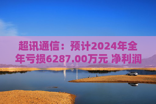 超讯通信：预计2024年全年亏损6287.00万元 净利润同比下降434.63%