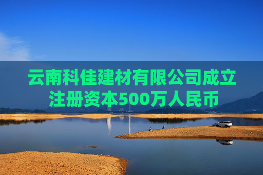 云南科佳建材有限公司成立 注册资本500万人民币