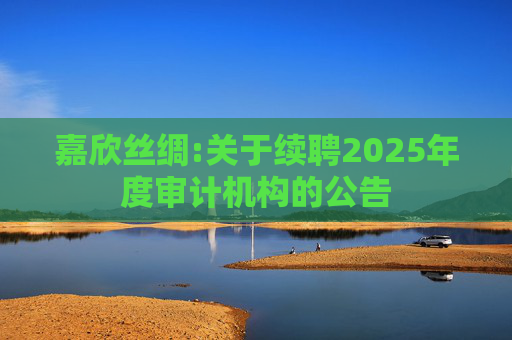 嘉欣丝绸:关于续聘2025年度审计机构的公告