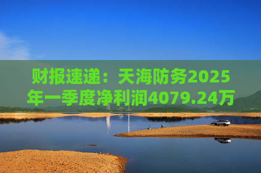 财报速递：天海防务2025年一季度净利润4079.24万元