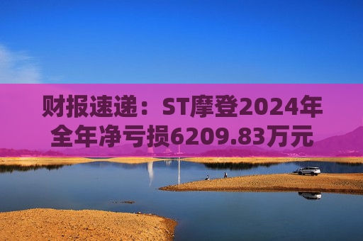 财报速递：ST摩登2024年全年净亏损6209.83万元
