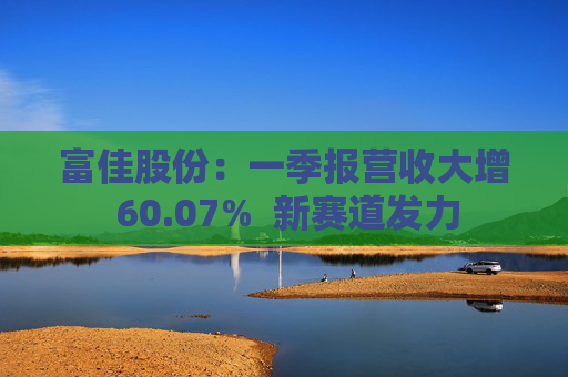 富佳股份：一季报营收大增 60.07%  新赛道发力