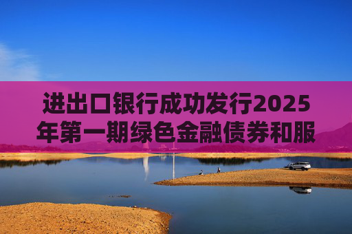 进出口银行成功发行2025年第一期绿色金融债券和服务外贸提质增效主题金融债券