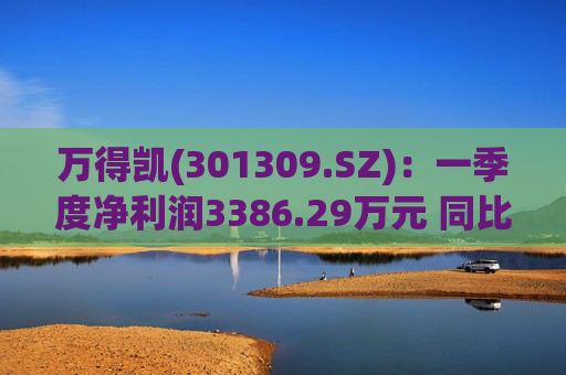 万得凯(301309.SZ)：一季度净利润3386.29万元 同比下降17.57%
