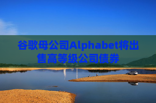 谷歌母公司Alphabet将出售高等级公司债券