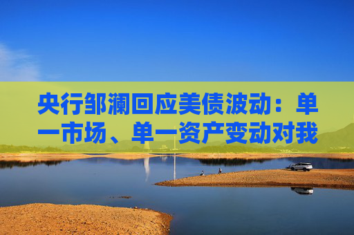 央行邹澜回应美债波动：单一市场、单一资产变动对我国外储影响总体有限