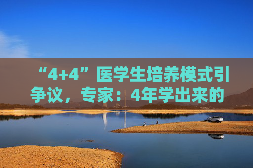 “4+4”医学生培养模式引争议，专家：4年学出来的医生大多都看不了病