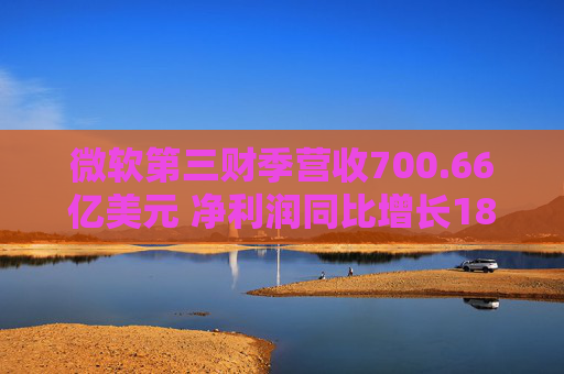 微软第三财季营收700.66亿美元 净利润同比增长18%