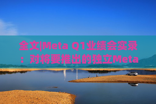 全文|Meta Q1业绩会实录：对将要推出的独立Meta AI应用感到兴奋与期待