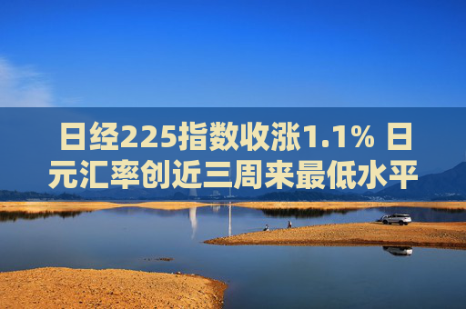 日经225指数收涨1.1% 日元汇率创近三周来最低水平