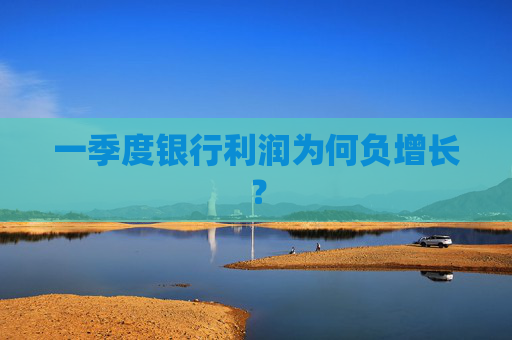 一季度银行利润为何负增长？