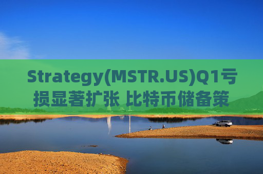 Strategy(MSTR.US)Q1亏损显著扩张 比特币储备策略仍“高歌猛进”