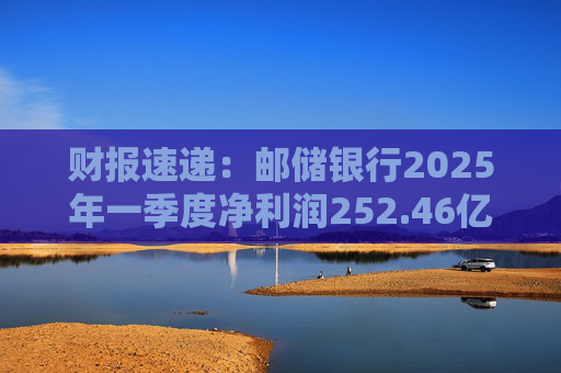 财报速递：邮储银行2025年一季度净利润252.46亿元